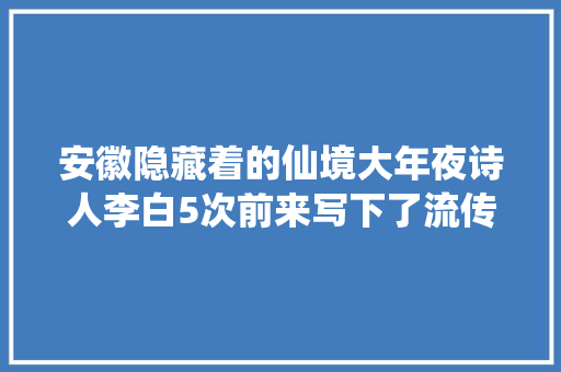 安徽隐藏着的仙境大年夜诗人李白5次前来写下了流传千古的秋浦歌