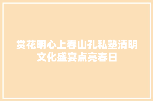 赏花明心上春山孔私塾清明文化盛宴点亮春日