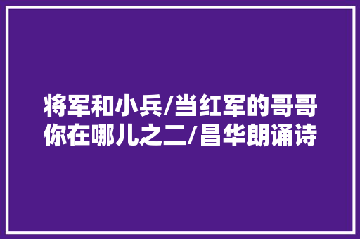 将军和小兵/当红军的哥哥你在哪儿之二/昌华朗诵诗