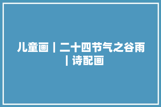 儿童画｜二十四节气之谷雨｜诗配画