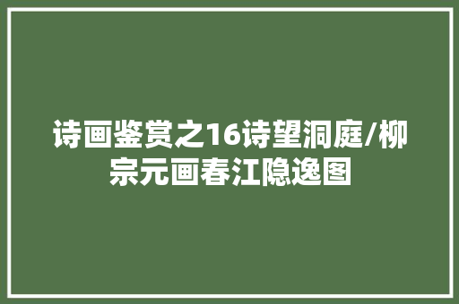 诗画鉴赏之16诗望洞庭/柳宗元画春江隐逸图