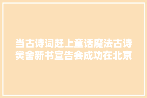 当古诗词赶上童话魔法古诗黉舍新书宣告会成功在北京举办