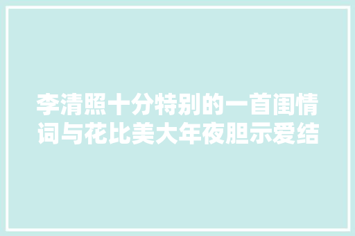 李清照十分特别的一首闺情词与花比美大年夜胆示爱结尾最有韵味