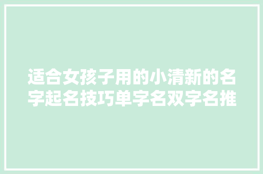 适合女孩子用的小清新的名字起名技巧单字名双字名推荐