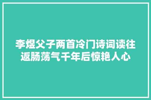 李煜父子两首冷门诗词读往返肠荡气千年后惊艳人心