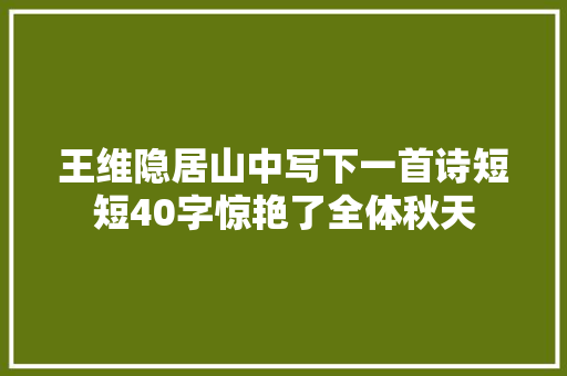王维隐居山中写下一首诗短短40字惊艳了全体秋天