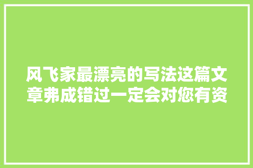 风飞家最漂亮的写法这篇文章弗成错过一定会对您有资助