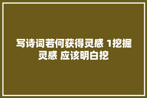 写诗词若何获得灵感 1挖掘灵感 应该明白挖