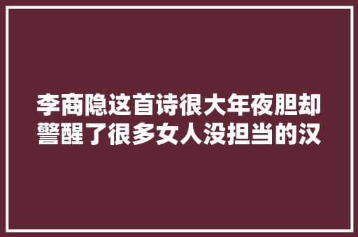 李商隐这首诗很大年夜胆却警醒了很多女人没担当的汉子不能嫁