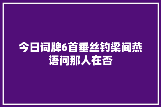 今日词牌6首垂丝钓梁间燕语问那人在否