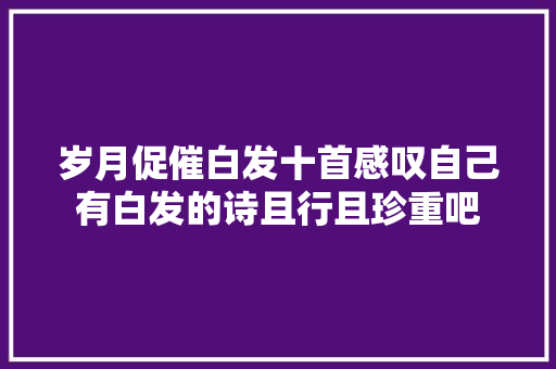 岁月促催白发十首感叹自己有白发的诗且行且珍重吧