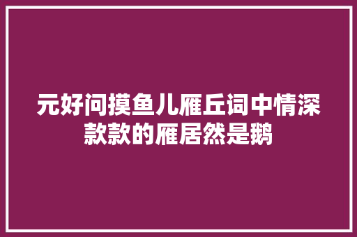 元好问摸鱼儿雁丘词中情深款款的雁居然是鹅