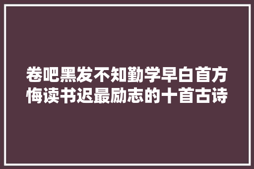 卷吧黑发不知勤学早白首方悔读书迟最励志的十首古诗。