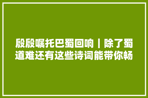 殷殷嘱托巴蜀回响｜除了蜀道难还有这些诗词能带你畅游蜀道
