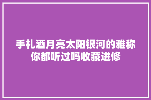 手札酒月亮太阳银河的雅称你都听过吗收藏进修