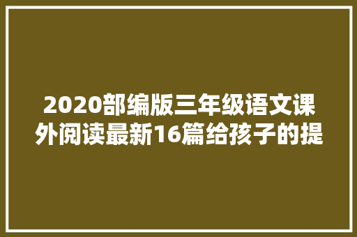 2020部编版三年级语文课外阅读最新16篇给孩子的提高演习