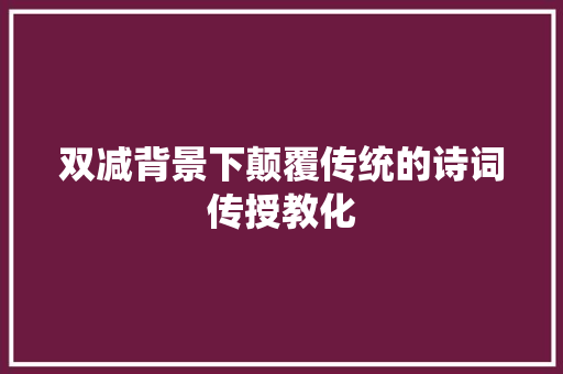 双减背景下颠覆传统的诗词传授教化
