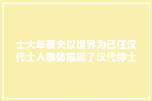 士大年夜夫以世界为己任汉代士人群体展现了汉代绅士的哪些精神