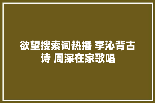 欲望搜索词热播 李沁背古诗 周深在家歌唱