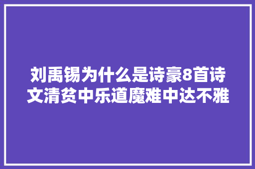 刘禹锡为什么是诗豪8首诗文清贫中乐道魔难中达不雅观真正人