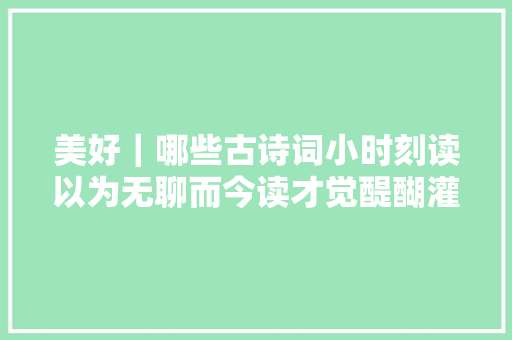 美好｜哪些古诗词小时刻读以为无聊而今读才觉醍醐灌顶