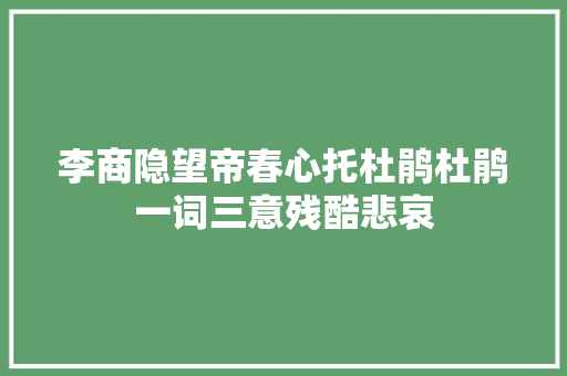 李商隐望帝春心托杜鹃杜鹃一词三意残酷悲哀