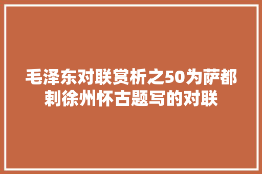 毛泽东对联赏析之50为萨都剌徐州怀古题写的对联