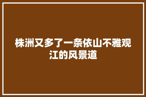 株洲又多了一条依山不雅观江的风景道