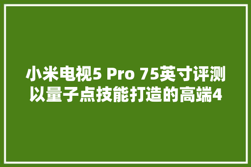 小米电视5 Pro 75英寸评测以量子点技能打造的高端4K电视