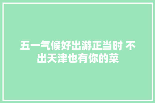 五一气候好出游正当时 不出天津也有你的菜