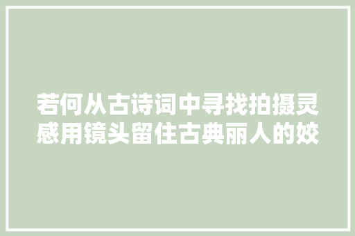若何从古诗词中寻找拍摄灵感用镜头留住古典丽人的姣好好容颜