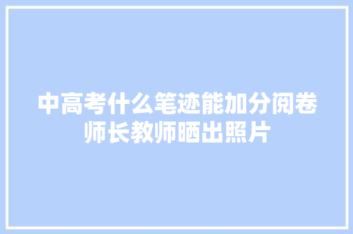 中高考什么笔迹能加分阅卷师长教师晒出照片