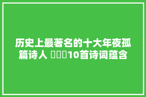 历史上最著名的十大年夜孤篇诗人 ​​​10首诗词蕴含哲理值得深读。