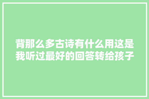 背那么多古诗有什么用这是我听过最好的回答转给孩子