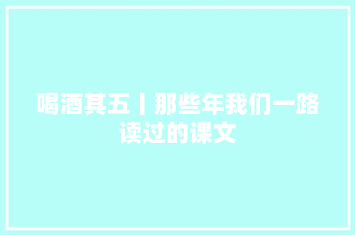 喝酒其五丨那些年我们一路读过的课文