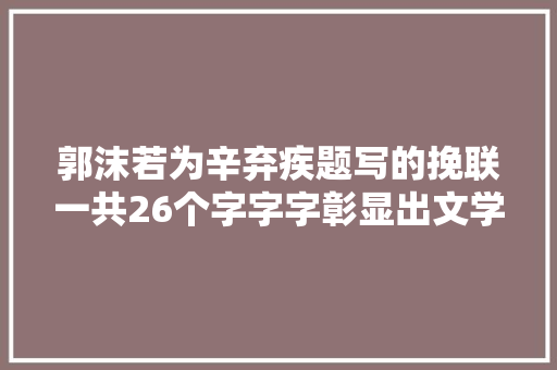 郭沫若为辛弃疾题写的挽联一共26个字字字彰显出文学大年夜师水准