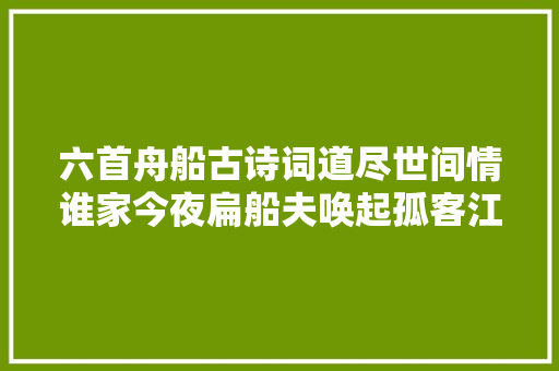 六首舟船古诗词道尽世间情谁家今夜扁船夫唤起孤客江上愁