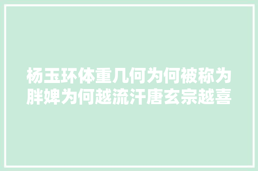杨玉环体重几何为何被称为胖婢为何越流汗唐玄宗越喜好