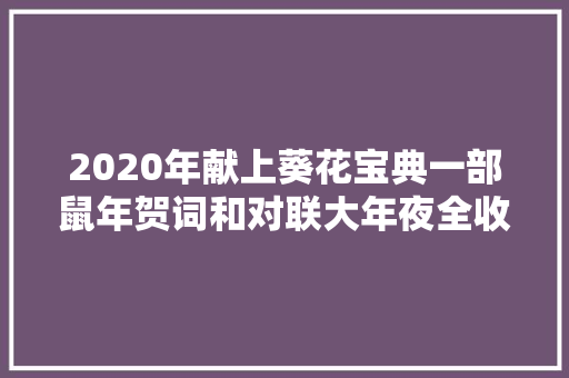 2020年献上葵花宝典一部鼠年贺词和对联大年夜全收藏以备不时之需