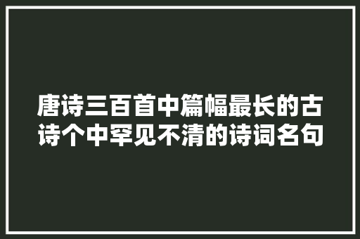 唐诗三百首中篇幅最长的古诗个中罕见不清的诗词名句