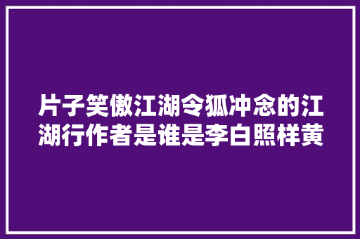 片子笑傲江湖令狐冲念的江湖行作者是谁是李白照样黄霑