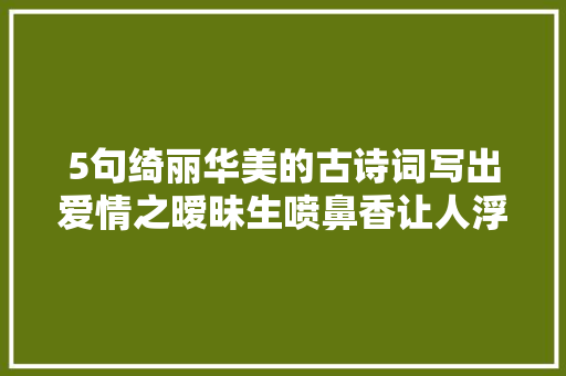 5句绮丽华美的古诗词写出爱情之暧昧生喷鼻香让人浮想联翩