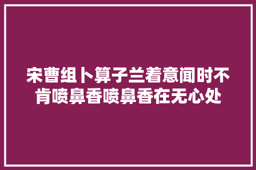 宋曹组卜算子兰着意闻时不肯喷鼻香喷鼻香在无心处