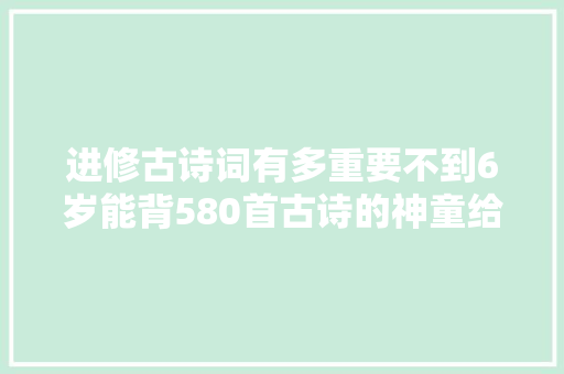 进修古诗词有多重要不到6岁能背580首古诗的神童给出了谜底