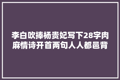 李白吹捧杨贵妃写下28字肉麻情诗开首两句人人都邑背
