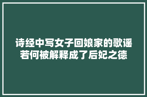 诗经中写女子回娘家的歌谣若何被解释成了后妃之德