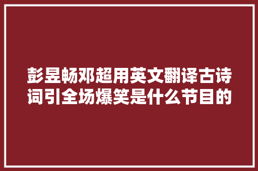 彭昱畅邓超用英文翻译古诗词引全场爆笑是什么节目的哪一期