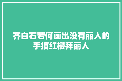 齐白石若何画出没有丽人的手摘红樱拜丽人