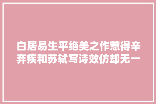 白居易生平绝美之作惹得辛弃疾和苏轼写诗效仿却无一超越原作