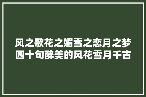 风之歌花之媚雪之恋月之梦四十句醉美的风花雪月千古名句